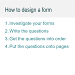 1. Investigate your forms 2. Write the questions 3. get the questions into order 5. Put the questions onto pages